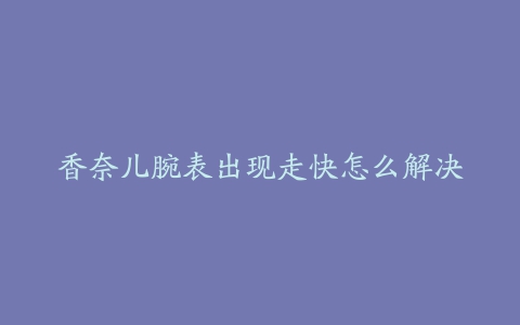 香奈儿腕表出现走快怎么解决