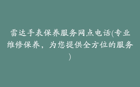 雷达手表保养服务网点电话(专业维修保养，为您提供全方位的服务)