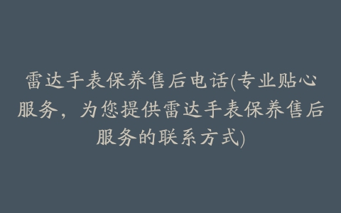 雷达手表保养售后电话(专业贴心服务，为您提供雷达手表保养售后服务的联系方式)