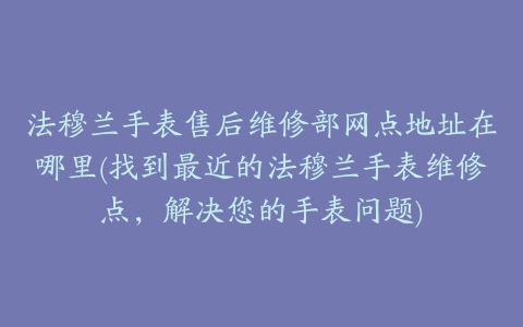 法穆兰手表售后维修部网点地址在哪里(找到最近的法穆兰手表维修点，解决您的手表问题)