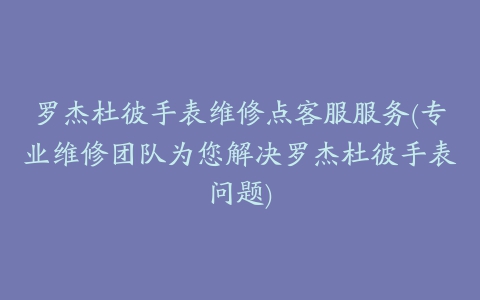 罗杰杜彼手表维修点客服服务(专业维修团队为您解决罗杰杜彼手表问题)