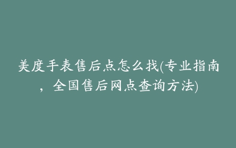 美度手表售后点怎么找(专业指南，全国售后网点查询方法)