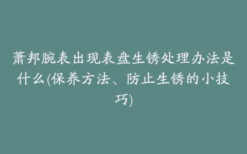 萧邦腕表出现表盘生锈处理办法是什么(保养方法、防止生锈的小技巧)