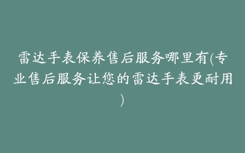 雷达手表保养售后服务哪里有(专业售后服务让您的雷达手表更耐用)