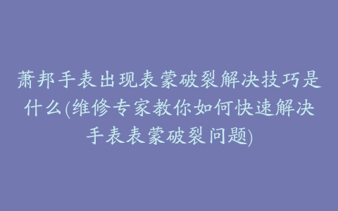 萧邦手表出现表蒙破裂解决技巧是什么(维修专家教你如何快速解决手表表蒙破裂问题)