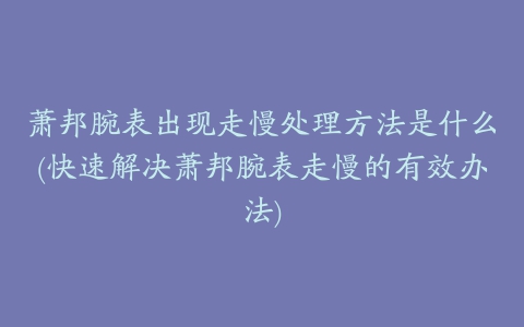 萧邦腕表出现走慢处理方法是什么(快速解决萧邦腕表走慢的有效办法)