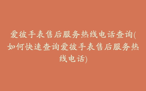 爱彼手表售后服务热线电话查询(如何快速查询爱彼手表售后服务热线电话)