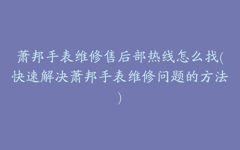 萧邦手表维修售后部热线怎么找(快速解决萧邦手表维修问题的方法)