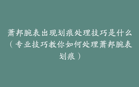 萧邦腕表出现划痕处理技巧是什么（专业技巧教你如何处理萧邦腕表划痕）