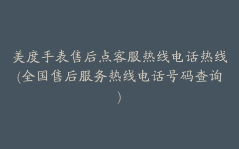 美度手表售后点客服热线电话热线(全国售后服务热线电话号码查询)