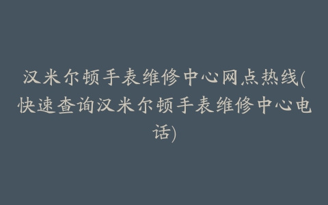 汉米尔顿手表维修中心网点热线(快速查询汉米尔顿手表维修中心电话)