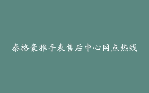 泰格豪雅手表售后中心网点热线