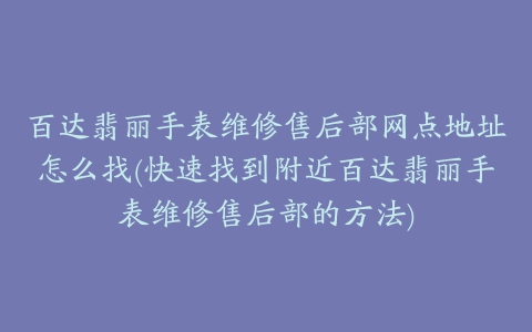 百达翡丽手表维修售后部网点地址怎么找(快速找到附近百达翡丽手表维修售后部的方法)