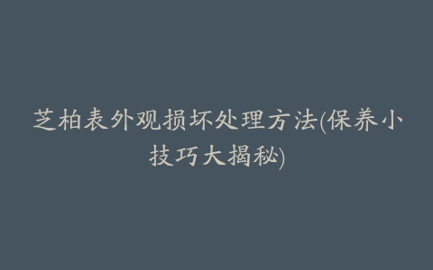 芝柏表外观损坏处理方法(保养小技巧大揭秘)