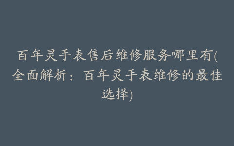 百年灵手表售后维修服务哪里有(全面解析：百年灵手表维修的最佳选择)