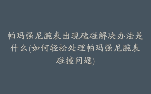 帕玛强尼腕表出现磕碰解决办法是什么(如何轻松处理帕玛强尼腕表碰撞问题)