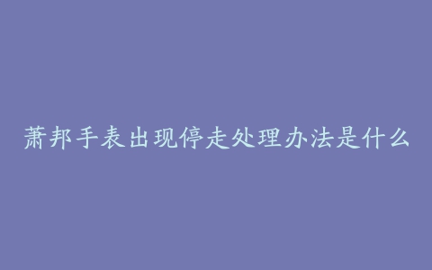 萧邦手表出现停走处理办法是什么