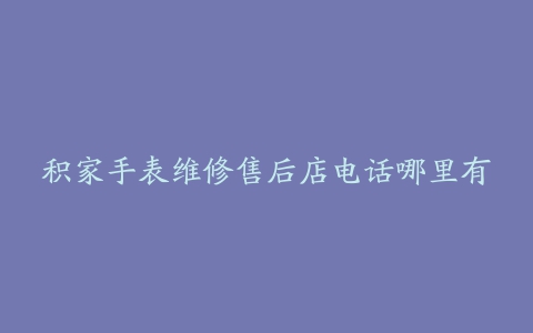 积家手表维修售后店电话哪里有