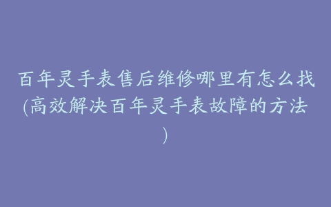 百年灵手表售后维修哪里有怎么找(高效解决百年灵手表故障的方法)