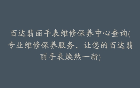 百达翡丽手表维修保养中心查询(专业维修保养服务，让您的百达翡丽手表焕然一新)