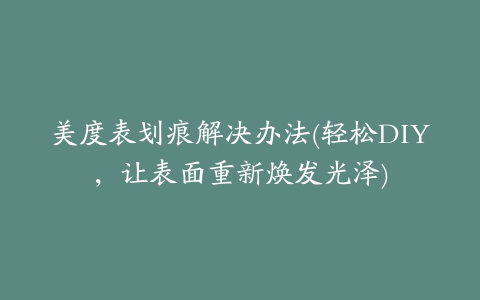 美度表划痕解决办法(轻松DIY，让表面重新焕发光泽)