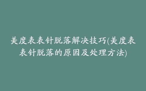 美度表表针脱落解决技巧(美度表表针脱落的原因及处理方法)