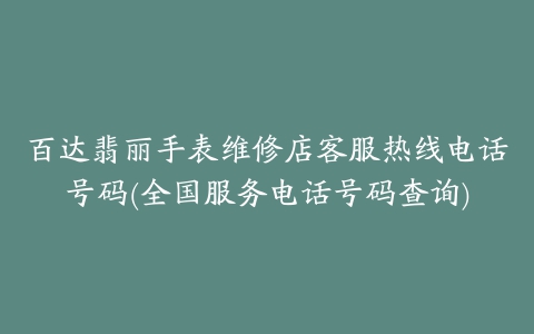 百达翡丽手表维修店客服热线电话号码(全国服务电话号码查询)