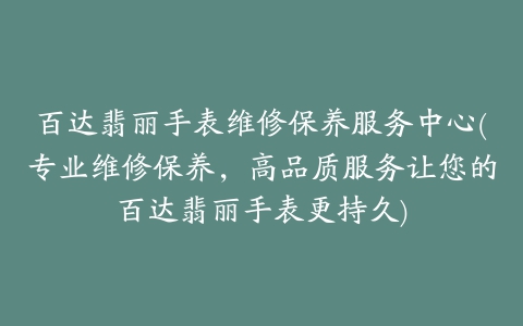 百达翡丽手表维修保养服务中心(专业维修保养，高品质服务让您的百达翡丽手表更持久)