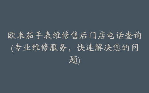 欧米茄手表维修售后门店电话查询(专业维修服务，快速解决您的问题)