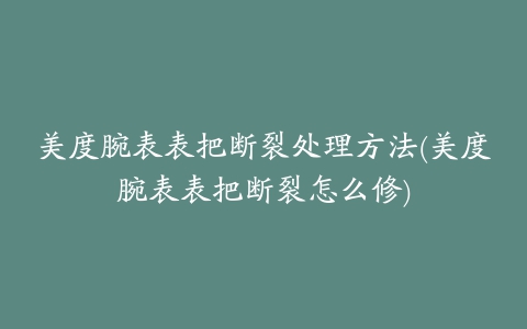 美度腕表表把断裂处理方法(美度腕表表把断裂怎么修)