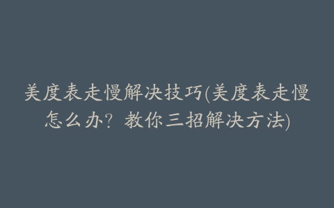 美度表走慢解决技巧(美度表走慢怎么办？教你三招解决方法)