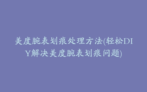 美度腕表划痕处理方法(轻松DIY解决美度腕表划痕问题)