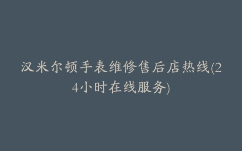 汉米尔顿手表维修售后店热线(24小时在线服务)