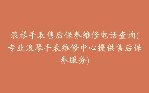 浪琴手表售后保养维修电话查询(专业浪琴手表维修中心提供售后保养服务)