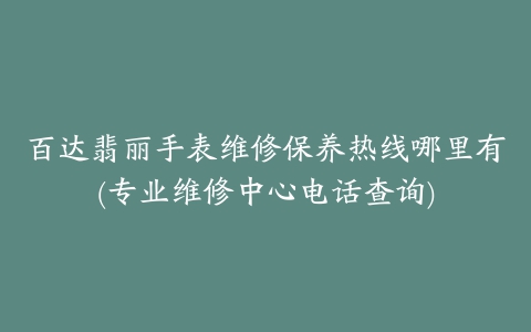 百达翡丽手表维修保养热线哪里有(专业维修中心电话查询)