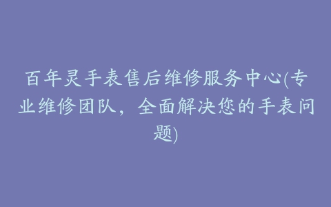 百年灵手表售后维修服务中心(专业维修团队，全面解决您的手表问题)