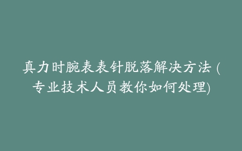 真力时腕表表针脱落解决方法 (专业技术人员教你如何处理)