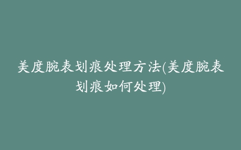 美度腕表划痕处理方法(美度腕表划痕如何处理)