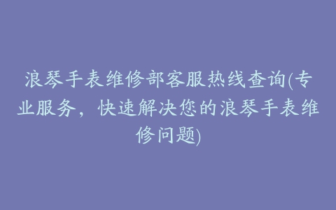 浪琴手表维修部客服热线查询(专业服务，快速解决您的浪琴手表维修问题)