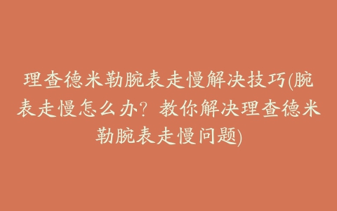 理查德米勒腕表走慢解决技巧(腕表走慢怎么办？教你解决理查德米勒腕表走慢问题)