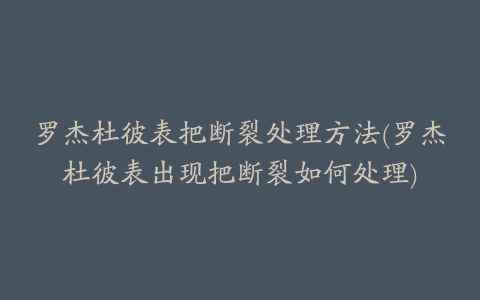 罗杰杜彼表把断裂处理方法(罗杰杜彼表出现把断裂如何处理)