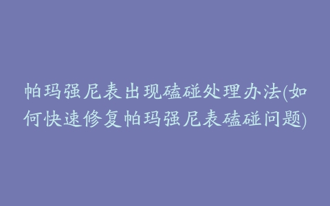 帕玛强尼表出现磕碰处理办法(如何快速修复帕玛强尼表磕碰问题)