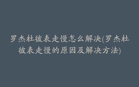 罗杰杜彼表走慢怎么解决(罗杰杜彼表走慢的原因及解决方法)