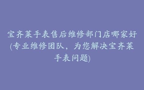 宝齐莱手表售后维修部门店哪家好(专业维修团队，为您解决宝齐莱手表问题)