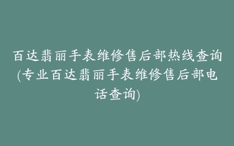 百达翡丽手表维修售后部热线查询(专业百达翡丽手表维修售后部电话查询)