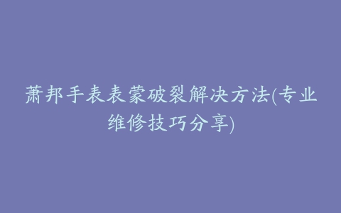 萧邦手表表蒙破裂解决方法(专业维修技巧分享)