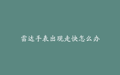 雷达手表出现走快怎么办