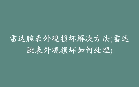 雷达腕表外观损坏解决方法(雷达腕表外观损坏如何处理)