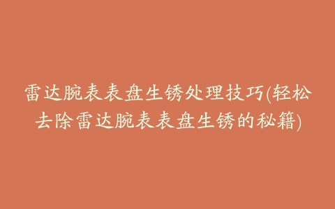 雷达腕表表盘生锈处理技巧(轻松去除雷达腕表表盘生锈的秘籍)