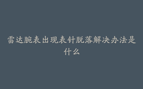 雷达腕表出现表针脱落解决办法是什么